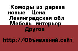 Комоды из дерева новые › Цена ­ 15 700 - Ленинградская обл. Мебель, интерьер » Другое   